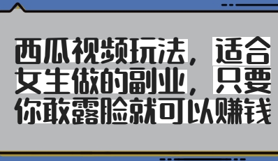 西瓜视频玩法，适合女生做的副业，只要你敢露脸就有收益-优创项目网