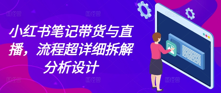 小红书笔记带货与直播，流程超详细拆解分析设计-优创项目网