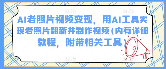 AI老照片视频变现，用AI工具实现老照片翻新并制作视频(内有详细教程，附带相关工具)-优创项目网