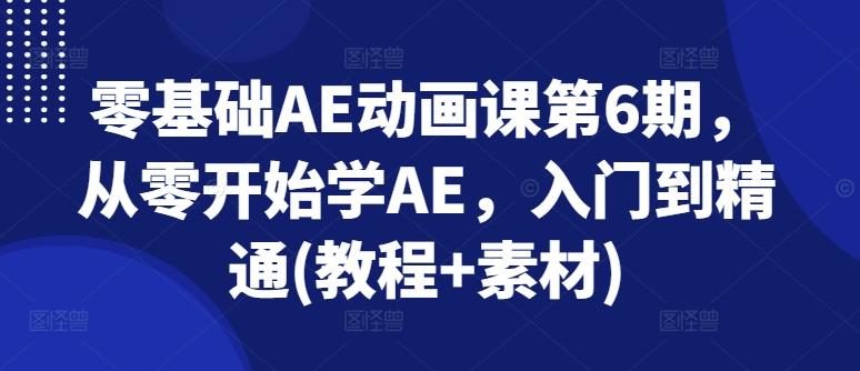 零基础AE动画课第6期，从零开始学AE，入门到精通(教程+素材)-优创项目网