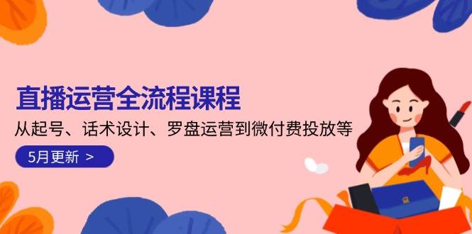直播运营全流程课程-5月更新：从起号、话术设计、罗盘运营到微付费投放等-优创项目网