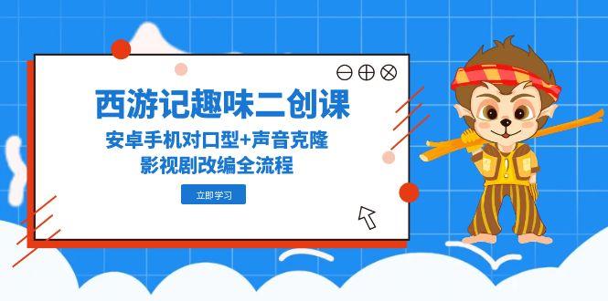 西游记趣味二创课，安卓手机对口型+声音克隆，影视剧改编全流程-优创项目网
