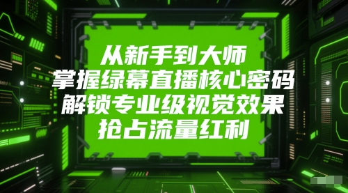 从新手到大师，掌握绿幕直播核心密码，解锁专业级视觉效果，抢占流量红利-优创项目网
