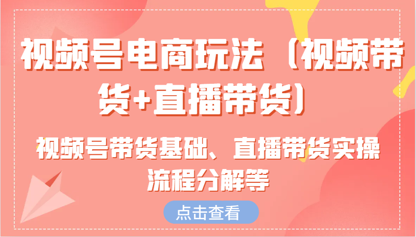 视频号电商玩法(视频带货+直播带货)含视频号带货基础、直播带货实操流程分解等-优创项目网