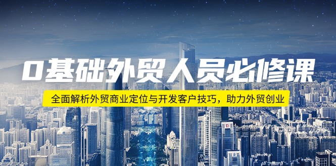 0基础外贸人员必修课：全面解析外贸商业定位与开发客户技巧，助力外贸创业-优创项目网