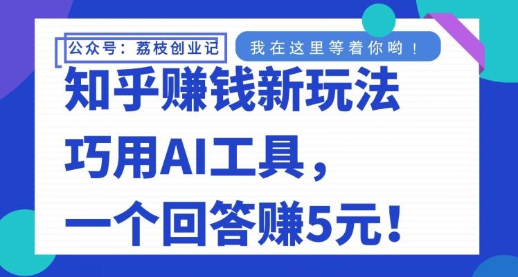 知乎赚钱新玩法，巧用AI工具，一个回答赚5元-优创项目网