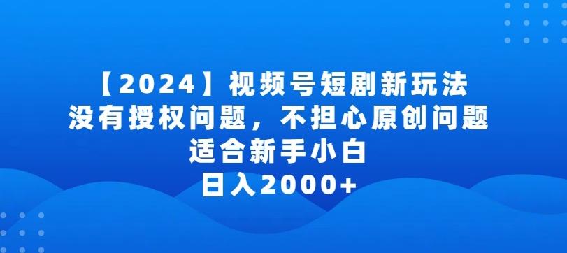 2024视频号短剧玩法，没有授权问题，不担心原创问题，适合新手小白，日入2000+【揭秘】-优创项目网