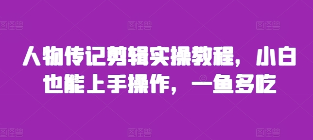 人物传记剪辑实操教程，小白也能上手操作，一鱼多吃-优创项目网