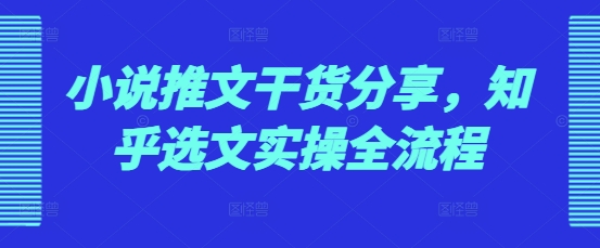 小说推文干货分享，知乎选文实操全流程-优创项目网
