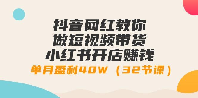 抖音网红教你做短视频带货+小红书开店赚钱，单月盈利40W(32节课)-优创项目网