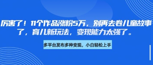 厉害了，11个作品涨粉5万，别再去卷儿童故事了，育儿新玩法，变现能力太强了-优创项目网