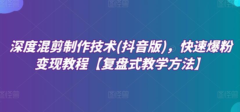 深度混剪制作技术(抖音版)，快速爆粉变现教程【复盘式教学方法】-优创项目网