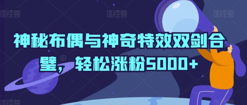神秘布偶与神奇特效双剑合璧，轻松涨粉5000+【揭秘】-优创项目网