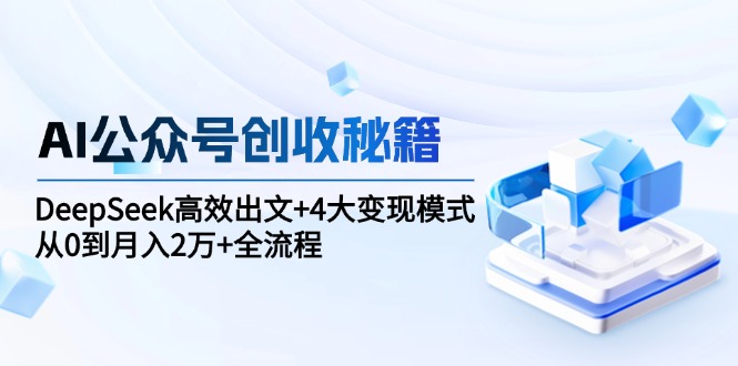 AI公众号创收秘籍：DeepSeek高效出文+4大变现模式，从0到月入2万+全流程-优创项目网