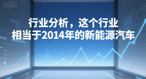 付费文章：行业分析，这个行业，相当于2014年的新能源汽车-优创项目网