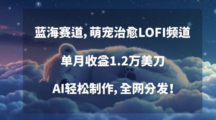 蓝海赛道，萌宠治愈LOFI频道，单月收益1.2万美刀，AI轻松制作，全网分发【揭秘】-优创项目网