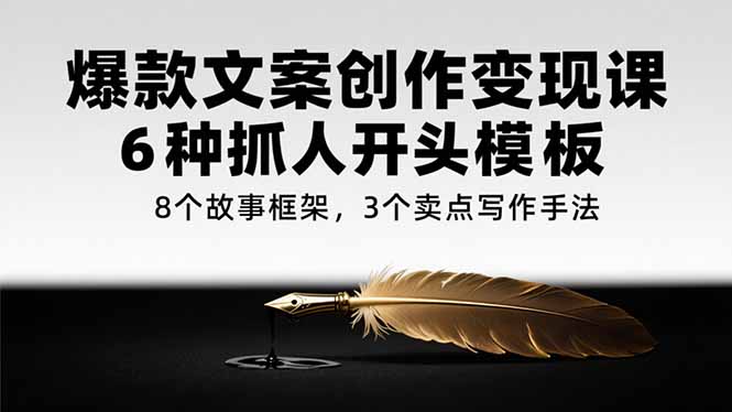 爆款文案创作变现课，6种抓人开头模板，8个故事框架，3个卖点写作手法-优创项目网