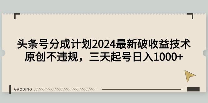 (9455期)头条号分成计划2024最新破收益技术，原创不违规，三天起号日入1000+-优创项目网