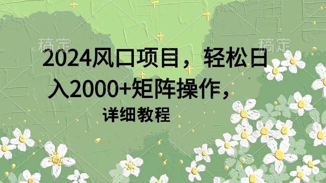 (9652期)2024风口项目，轻松日入2000+矩阵操作，详细教程-优创项目网