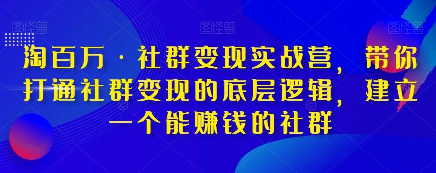 淘百万·社群变现实战营，带你打通社群变现的底层逻辑，建立一个能赚钱的社群-优创项目网
