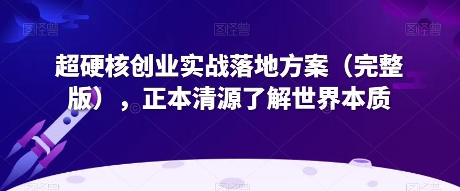 超硬核创业实战落地方案（完整版），正本清源了解世界本质-优创项目网
