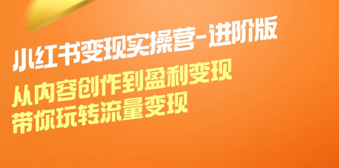 小红书变现实操营进阶版：从内容创作到盈利变现，带你玩转流量变现-优创项目网