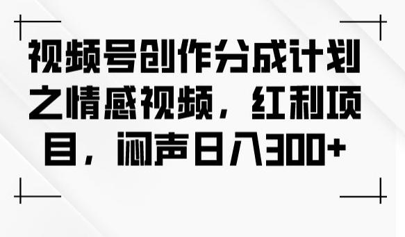 视频号创作分成计划之情感视频，红利项目，闷声日入300+-优创项目网