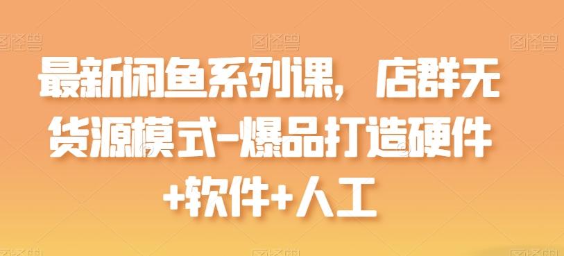 最新闲鱼系列课，店群无货源模式-爆品打造硬件+软件+人工-优创项目网