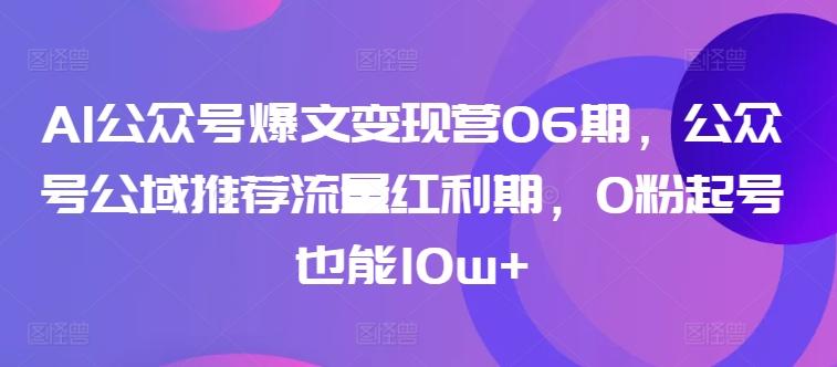 AI公众号爆文变现营06期，公众号公域推荐流量红利期，0粉起号也能10w+-优创项目网