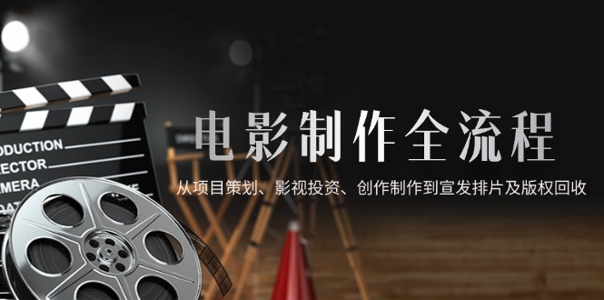 电影制作全流程，从项目策划、影视投资、创作制作到宣发排片及版权回收-优创项目网