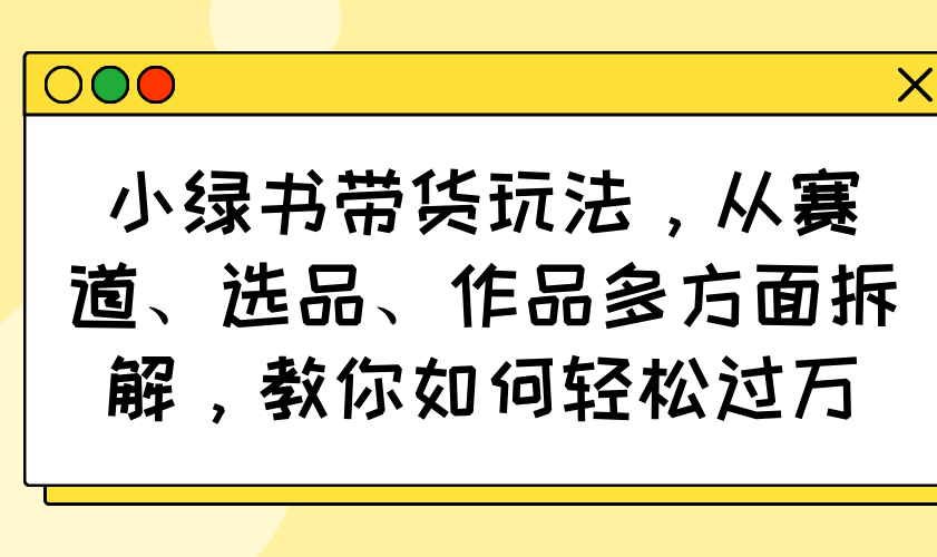 小绿书带货玩法，从赛道、选品、作品多方面拆解，教你如何轻松过万-优创项目网