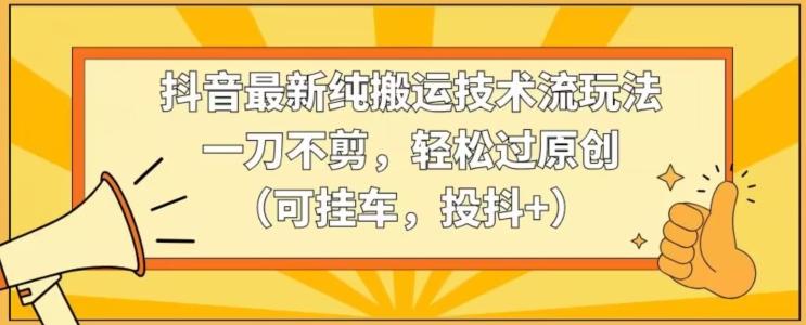 抖音最新纯搬运技术流玩法，一刀不剪，轻松过原创(可挂车，投抖+)【揭秘】-优创项目网