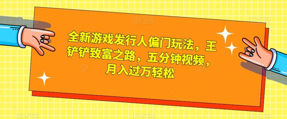 全新游戏发行人偏门玩法，王铲铲致富之路，五分钟视频，月入过万轻松【揭秘】-优创项目网