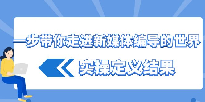 一步带你走进新媒体编导的世界，实操定义结果(17节课)-优创项目网