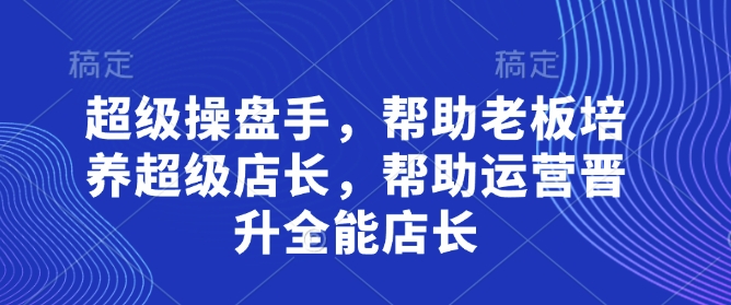 超级操盘手，​帮助老板培养超级店长，帮助运营晋升全能店长-优创项目网