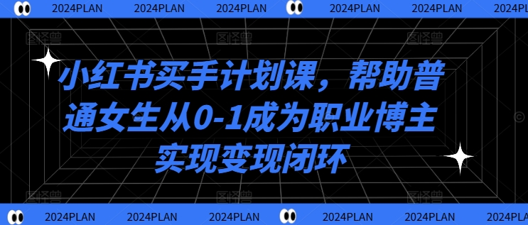 小红书买手计划课，帮助普通女生从0-1成为职业博主实现变现闭环-优创项目网
