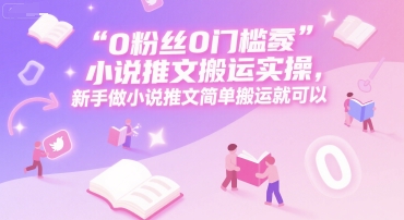 0 粉丝0门槛小说推文搬运实操，新手做小说推文简单搬运就可以-优创项目网