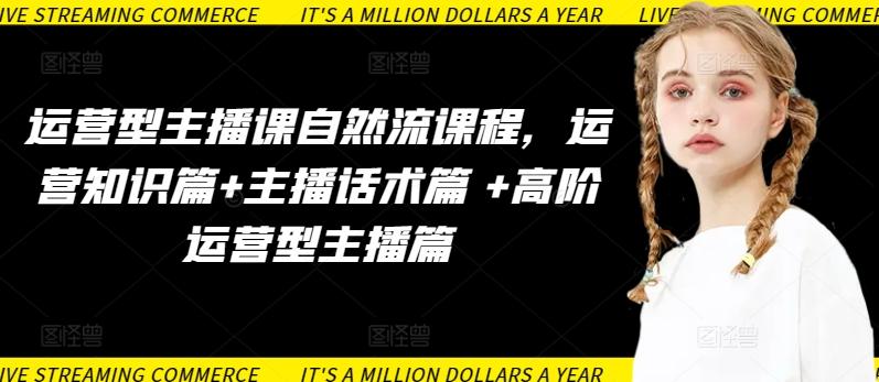 运营型主播课自然流课程，运营知识篇+主播话术篇 +高阶运营型主播篇-优创项目网