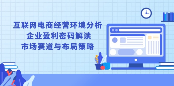 互联网电商经营环境分析, 企业盈利密码解读, 市场赛道与布局策略-优创项目网