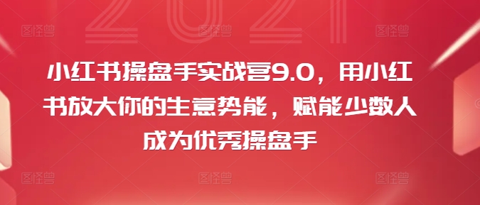 小红书操盘手实战营9.0，用小红书放大你的生意势能，赋能少数人成为优秀操盘手-优创项目网
