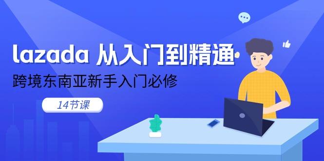 lazada 从入门到精通，跨境东南亚新手入门必修(14节课-优创项目网