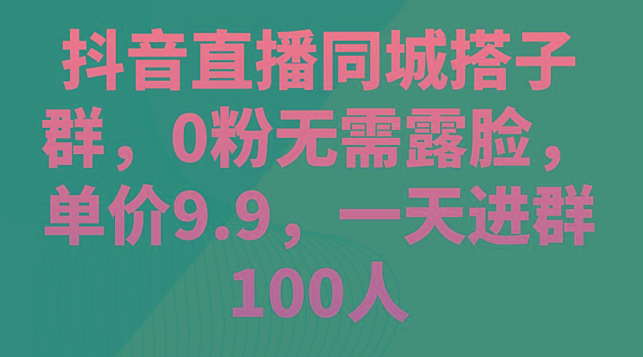抖音直播同城搭子群，0粉无需露脸，单价9.9，一天进群100人-优创项目网