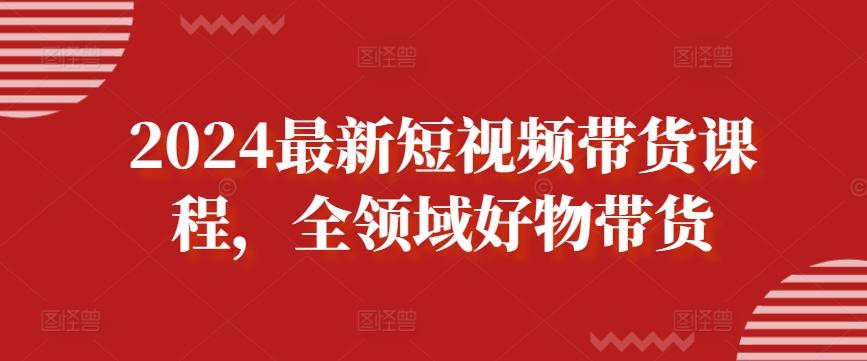 2024最新短视频带货课程，全领域好物带货-优创项目网