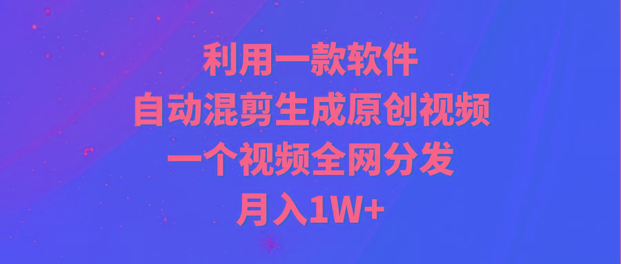 (9472期)利用一款软件，自动混剪生成原创视频，一个视频全网分发，月入1W+附软件-优创项目网