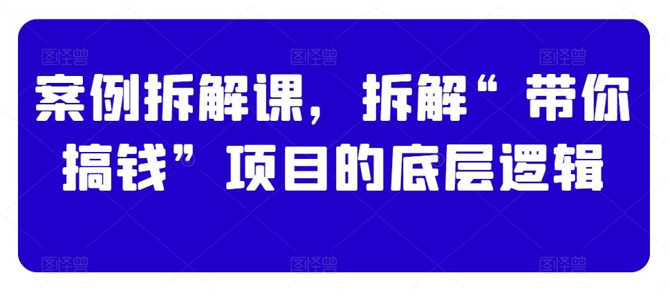 案例拆解课，拆解“带你搞钱”项目的底层逻辑-优创项目网