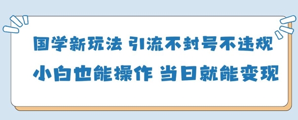 国学新玩法，引流不封号不违规小白也能操作，当日就能变现-优创项目网