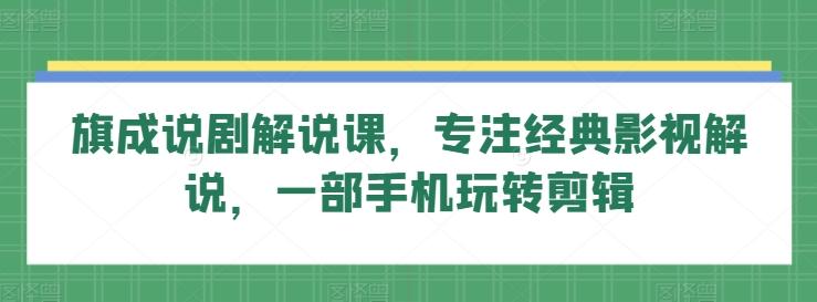 旗成说剧解说课，专注经典影视解说，一部手机玩转剪辑-优创项目网