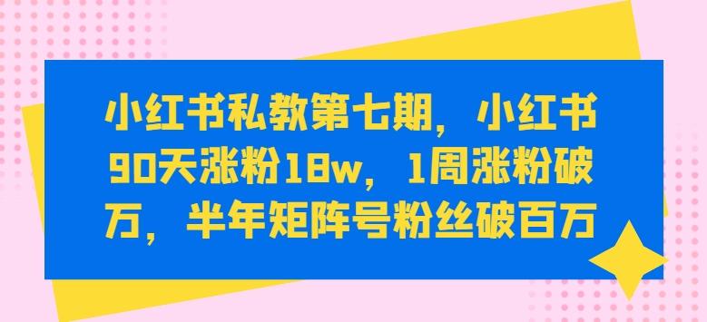 小红书私教第七期，小红书90天涨粉18w，1周涨粉破万，半年矩阵号粉丝破百万-优创项目网