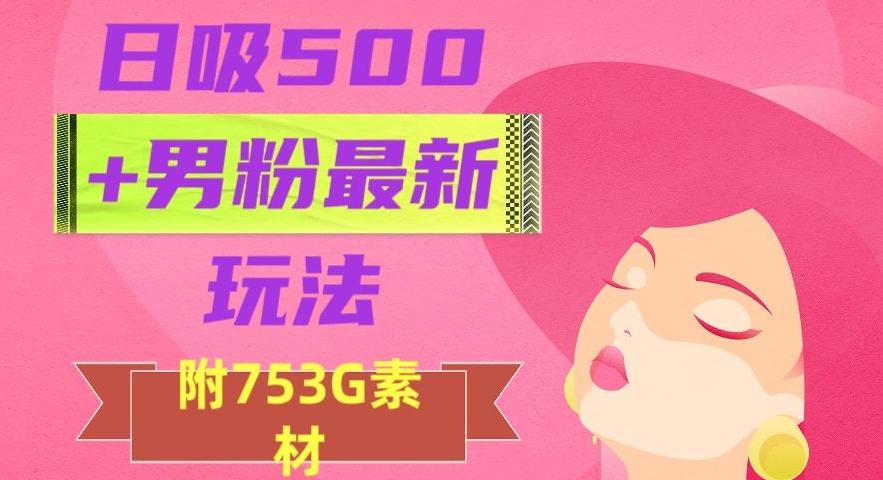 日吸500+男粉最新玩法，从作品制作到如何引流及后端变现，保姆级教程【揭秘】-优创项目网