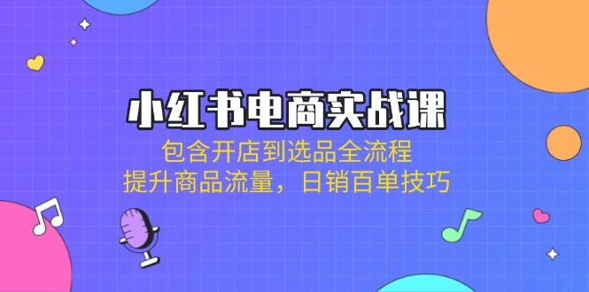 小红书电商实战课：包含开店到选品全流程，提升商品流量，日销百单技巧-优创项目网